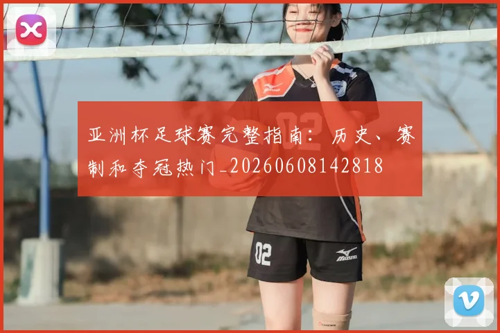 亚洲杯足球赛完整指南:历史、赛制和夺冠热门_20260608142818