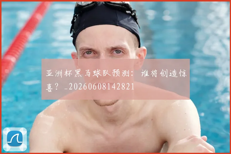 亚洲杯黑马球队预测:谁将创造惊喜?_20260608142821