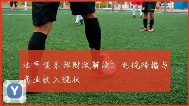 法甲俱乐部财政解读：电视转播与商业收入现状