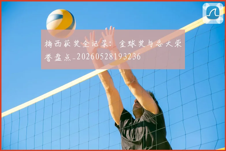 梅西获奖全记录：金球奖与各大荣誉盘点_20260528193236