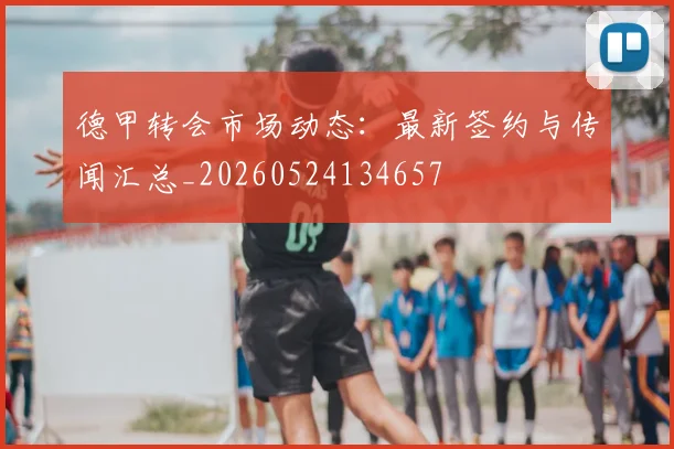 德甲转会市场动态:最新签约与传闻汇总_20260524134657