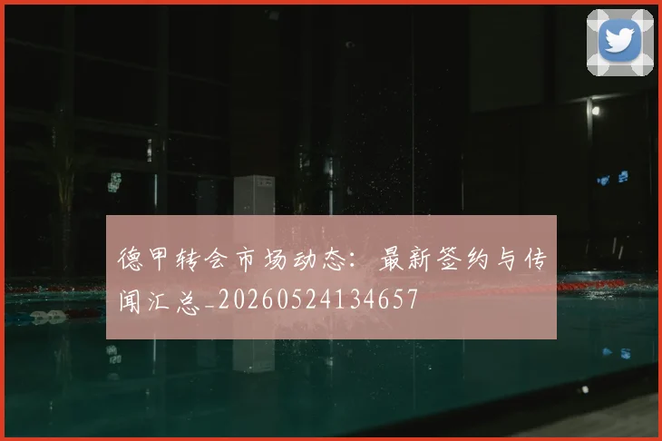 德甲转会市场动态:最新签约与传闻汇总_20260524134657