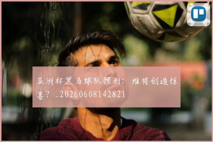 亚洲杯黑马球队预测:谁将创造惊喜?_20260608142821