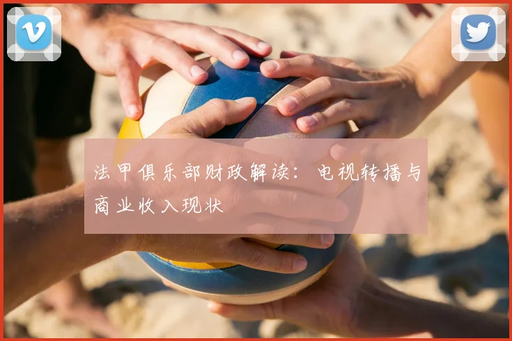 法甲俱乐部财政解读:电视转播与商业收入现状