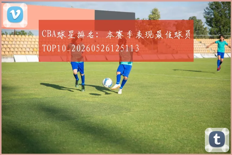 CBA球星排名：本赛季表现最佳球员TOP10_20260526125113