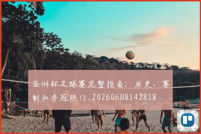 亚洲杯足球赛完整指南:历史、赛制和夺冠热门_20260608142818